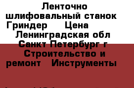 Ленточно-шлифовальный станок ( Гриндер ) › Цена ­ 12 000 - Ленинградская обл., Санкт-Петербург г. Строительство и ремонт » Инструменты   